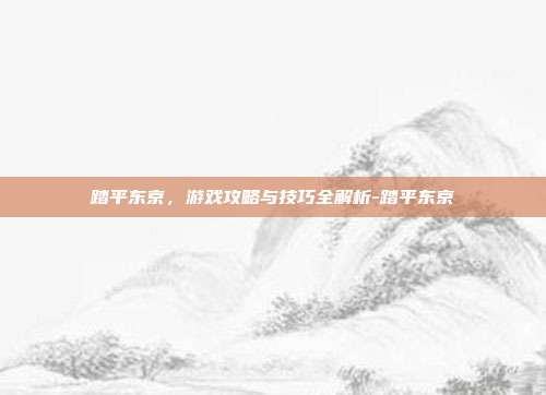 踏平东京,游戏攻略与技巧全解析-踏平东京