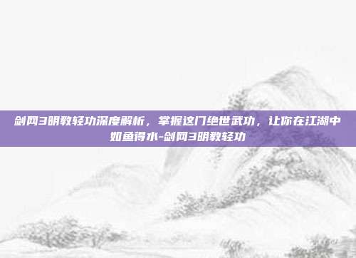 剑网3明教轻功深度解析,掌握这门绝世武功,让你在江湖中如鱼得水-剑网3明教轻功
