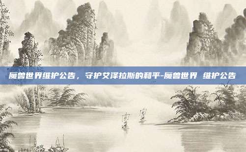 魔兽世界维护公告,守护艾泽拉斯的和平-魔兽世界 维护公告