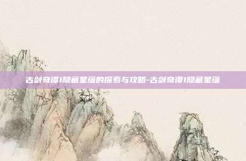 古剑奇谭1隐藏星蕴的探索与攻略-古剑奇谭1隐藏星蕴