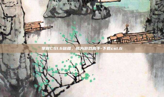 掌握CS1.6秘籍,成为游戏高手-下载cs1.6