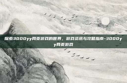 探索3000yy网页游戏的世界,游戏资讯与攻略指南-3000yy网页游戏
