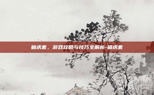 破虏套,游戏攻略与技巧全解析-破虏套