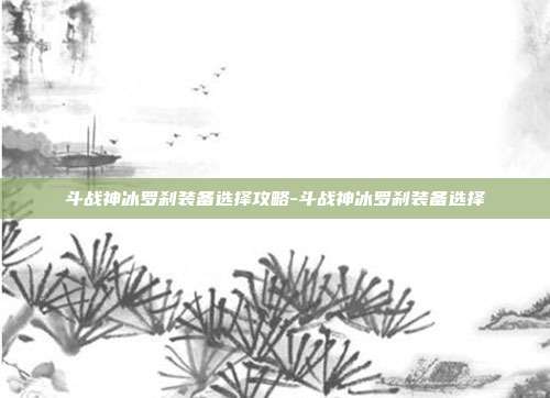 斗战神冰罗刹装备选择攻略-斗战神冰罗刹装备选择