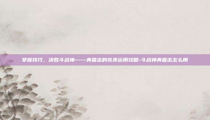 掌握技巧,决胜斗战神——奔雷击的完美运用攻略-斗战神奔雷击怎么用