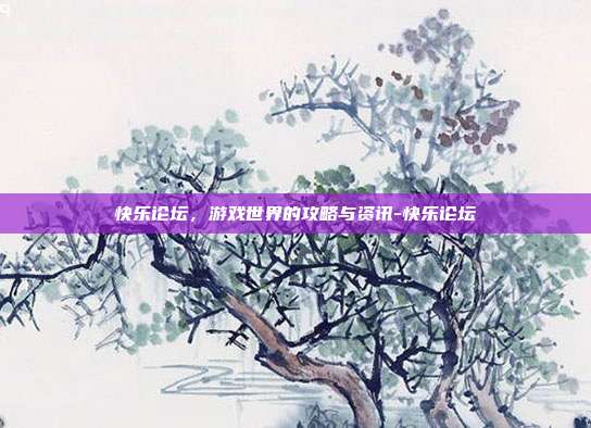 快乐论坛,游戏世界的攻略与资讯-快乐论坛