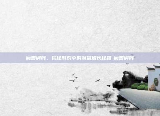魔兽调钱,揭秘游戏中的财富增长秘籍-魔兽调钱