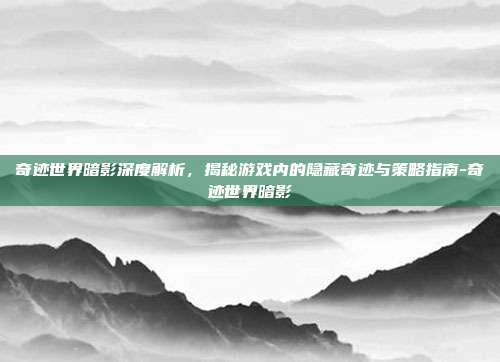 奇迹世界暗影深度解析,揭秘游戏内的隐藏奇迹与策略指南-奇迹世界暗影