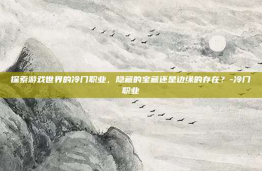 探索游戏世界的冷门职业,隐藏的宝藏还是边缘的存在?-冷门职业