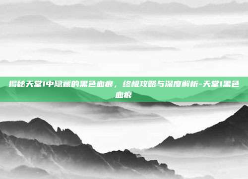 揭秘天堂1中隐藏的黑色血痕,终极攻略与深度解析-天堂1黑色血痕