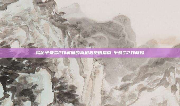 揭秘半条命2作弊码的真相与使用指南-半条命2作弊码
