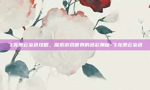 飞龙乘云染色攻略,探索游戏世界的色彩奥秘-飞龙乘云染色