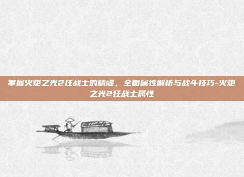 掌握火炬之光2狂战士的精髓,全面属性解析与战斗技巧-火炬之光2狂战士属性