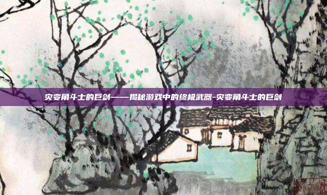灾变角斗士的巨剑——揭秘游戏中的终极武器-灾变角斗士的巨剑