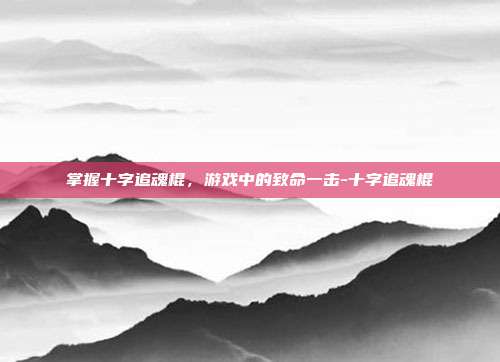 掌握十字追魂棍,游戏中的致命一击-十字追魂棍