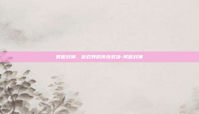 笑傲封神,游戏界的传奇对决-笑傲封神