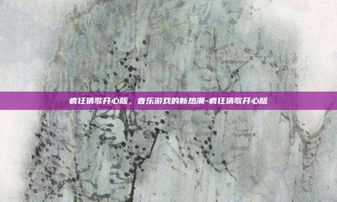 疯狂猜歌开心版,音乐游戏的新热潮-疯狂猜歌开心版