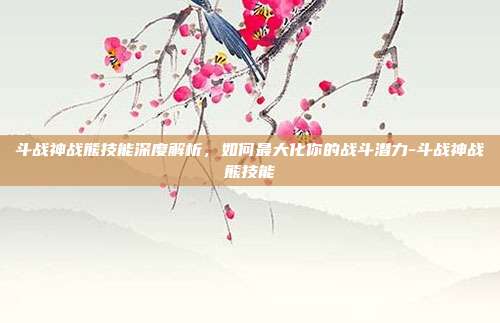 斗战神战熊技能深度解析,如何最大化你的战斗潜力-斗战神战熊技能
