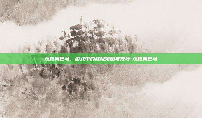 双枪奥巴马,游戏中的终极策略与技巧-双枪奥巴马