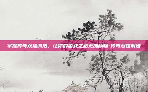 掌握传奇双挂调法,让你的游戏之路更加顺畅-传奇双挂调法