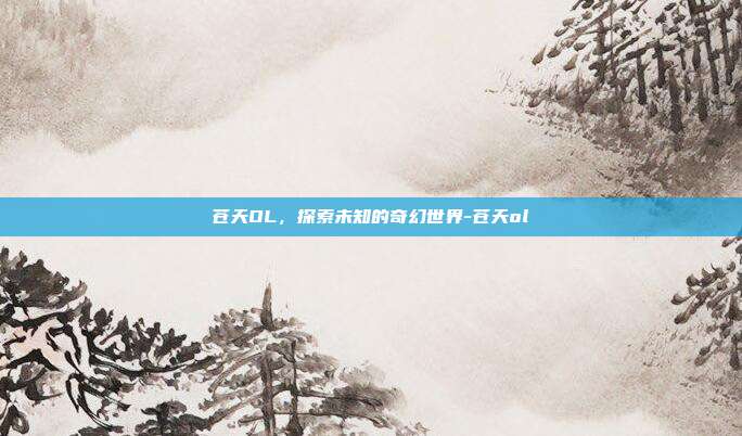 苍天OL,探索未知的奇幻世界-苍天ol