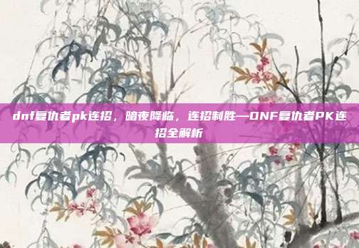 dnf复仇者pk连招,暗夜降临,连招制胜—DNF复仇者PK连招全解析