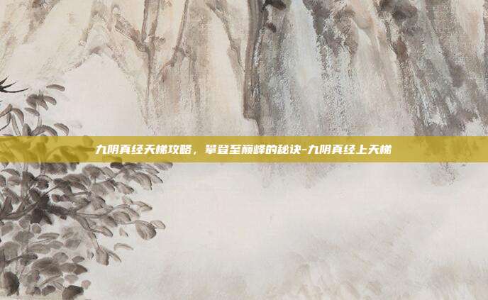 九阴真经天梯攻略,攀登至巅峰的秘诀-九阴真经上天梯