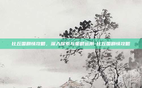 比丘国剧情攻略,深入探索与策略运用-比丘国剧情攻略