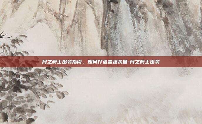 月之骑士出装指南,如何打造最强装备-月之骑士出装