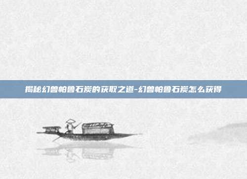 揭秘幻兽帕鲁石炭的获取之道-幻兽帕鲁石炭怎么获得