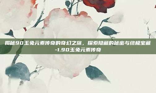 揭秘90玉兔元素传奇的奇幻之旅,探索隐藏的秘密与终极宝藏-1.90玉兔元素传奇