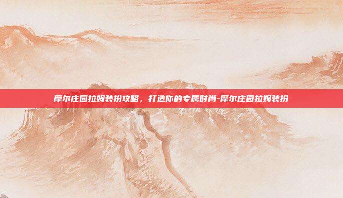 摩尔庄园拉姆装扮攻略,打造你的专属时尚-摩尔庄园拉姆装扮