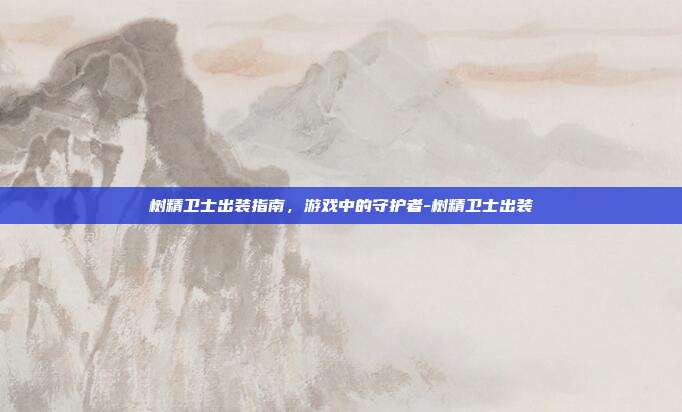 树精卫士出装指南,游戏中的守护者-树精卫士出装