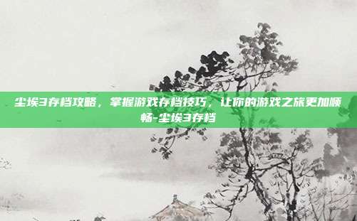 尘埃3存档攻略,掌握游戏存档技巧,让你的游戏之旅更加顺畅-尘埃3存档