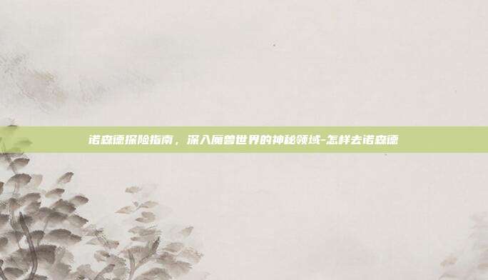 诺森德探险指南,深入魔兽世界的神秘领域-怎样去诺森德