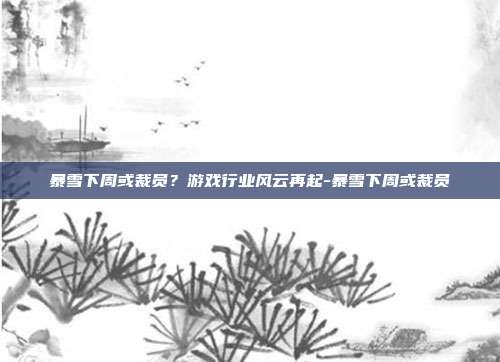 暴雪下周或裁员?游戏行业风云再起-暴雪下周或裁员