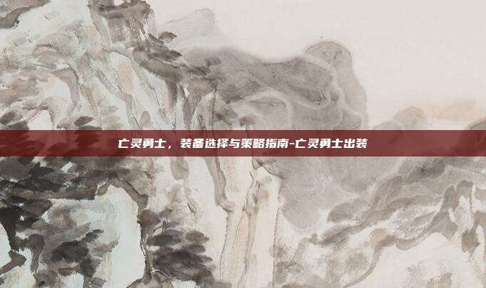 亡灵勇士,装备选择与策略指南-亡灵勇士出装