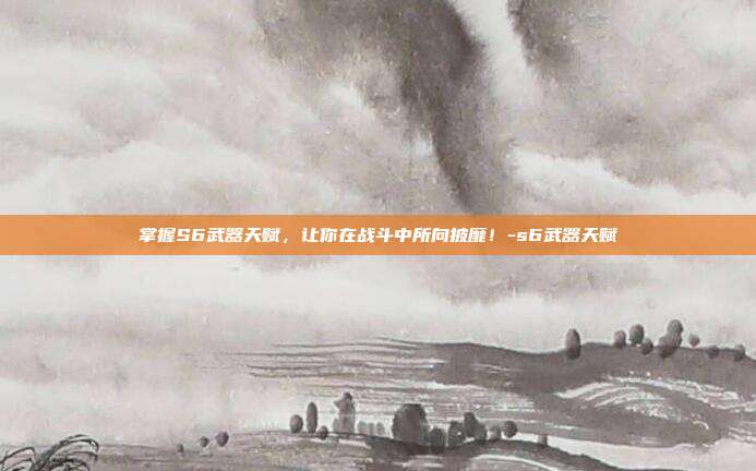 掌握S6武器天赋,让你在战斗中所向披靡!-s6武器天赋