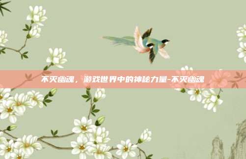 不灭幽魂,游戏世界中的神秘力量-不灭幽魂