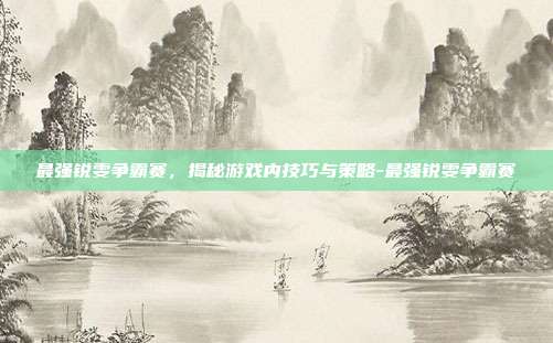 最强锐雯争霸赛,揭秘游戏内技巧与策略-最强锐雯争霸赛