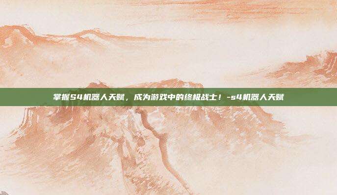 掌握S4机器人天赋,成为游戏中的终极战士!-s4机器人天赋