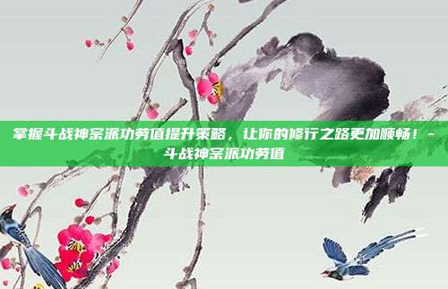 掌握斗战神宗派功劳值提升策略,让你的修行之路更加顺畅!-斗战神宗派功劳值