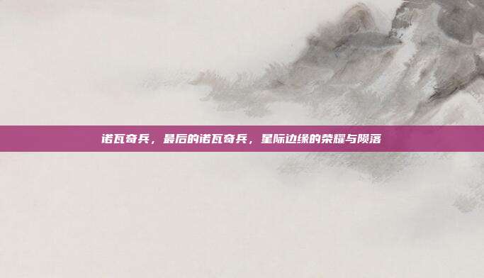 诺瓦奇兵,最后的诺瓦奇兵,星际边缘的荣耀与陨落