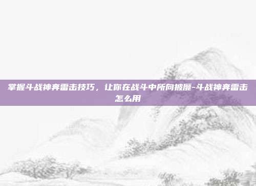 掌握斗战神奔雷击技巧,让你在战斗中所向披靡-斗战神奔雷击怎么用
