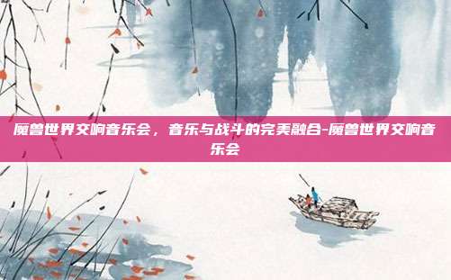 魔兽世界交响音乐会,音乐与战斗的完美融合-魔兽世界交响音乐会