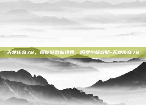 天龙传奇72,揭秘游戏新境界,探索终极攻略-天龙传奇72