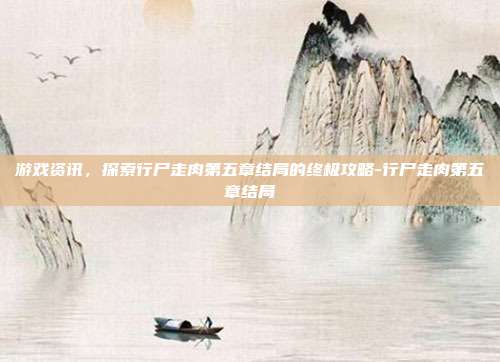 游戏资讯,探索行尸走肉第五章结局的终极攻略-行尸走肉第五章结局