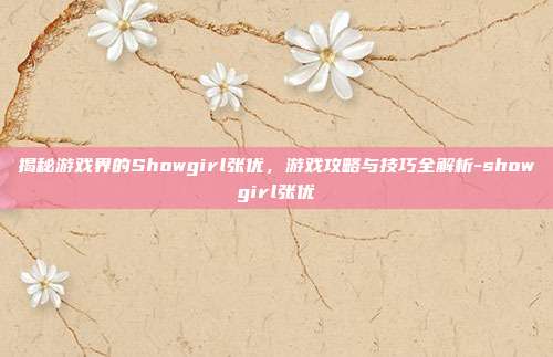 揭秘游戏界的Showgirl张优,游戏攻略与技巧全解析-showgirl张优