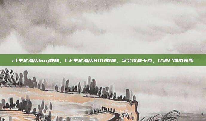 cf生化酒店bug教程,CF生化酒店BUG教程,学会这些卡点,让僵尸闻风丧胆