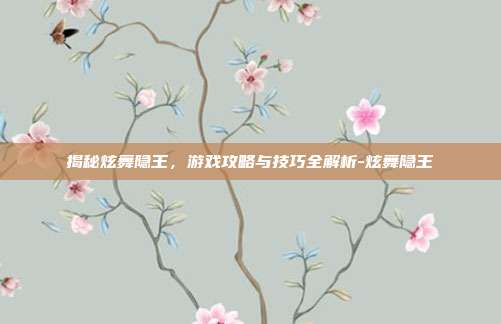 揭秘炫舞隐王,游戏攻略与技巧全解析-炫舞隐王